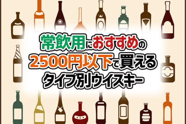 常飲用におすすめの2500円以下で買えるタイプ別ウイスキー
